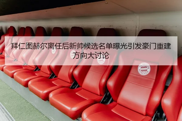 拜仁图赫尔离任后新帅候选名单曝光引发豪门重建方向大讨论