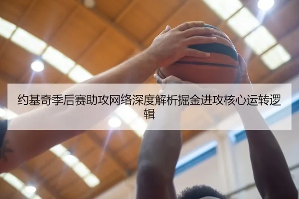 约基奇季后赛助攻网络深度解析掘金进攻核心运转逻辑