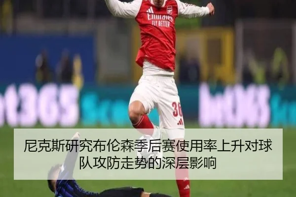 尼克斯研究布伦森季后赛使用率上升对球队攻防走势的深层影响